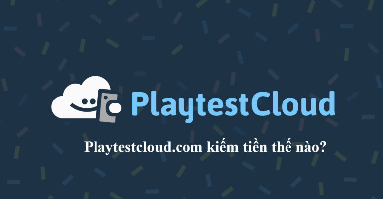Playtestcloud là gì? Cách kiếm tiền trên Playtestcloud.com từ A - Z