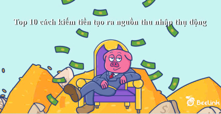 Top 10 cách kiếm tiền và tạo ra nhiều nguồn thu nhập thụ động bền vững